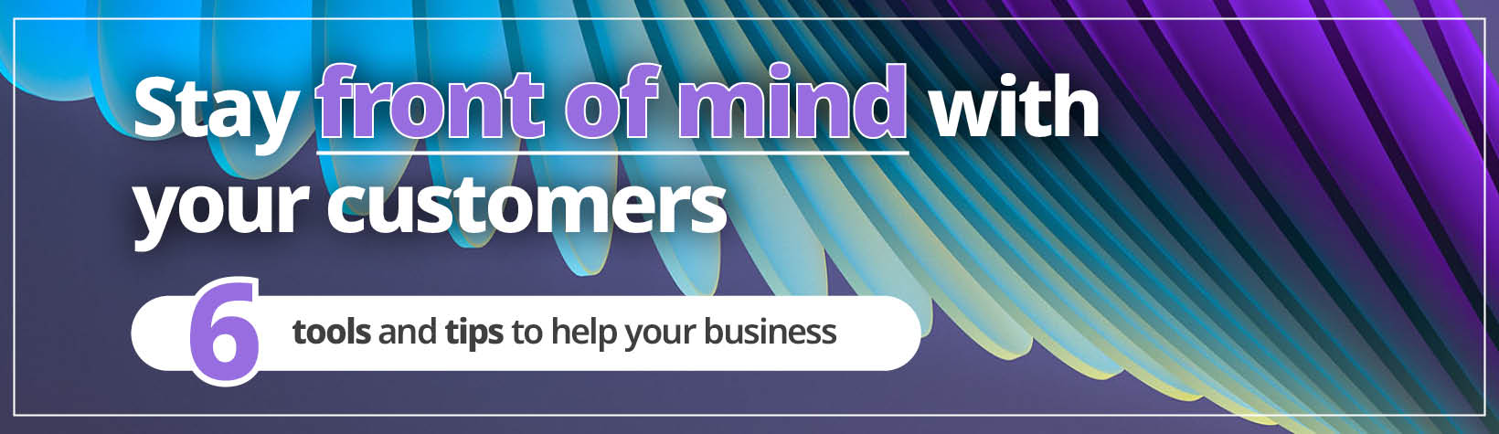 Stay front of mind with your customers